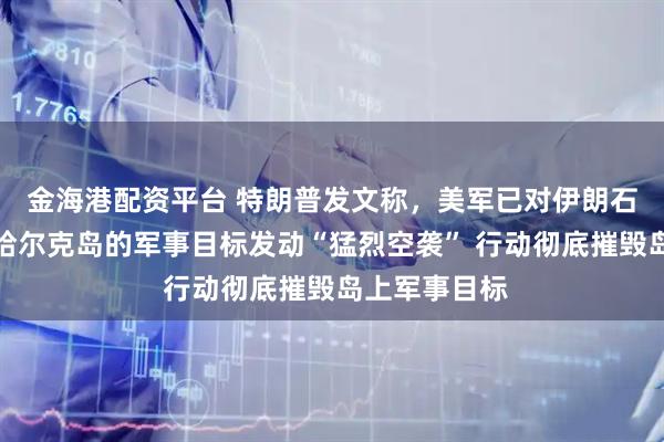 金海港配资平台 特朗普发文称，美军已对伊朗石油出口枢纽哈尔克岛的军事目标发动“猛烈空袭” 行动彻底摧毁岛上军事目标