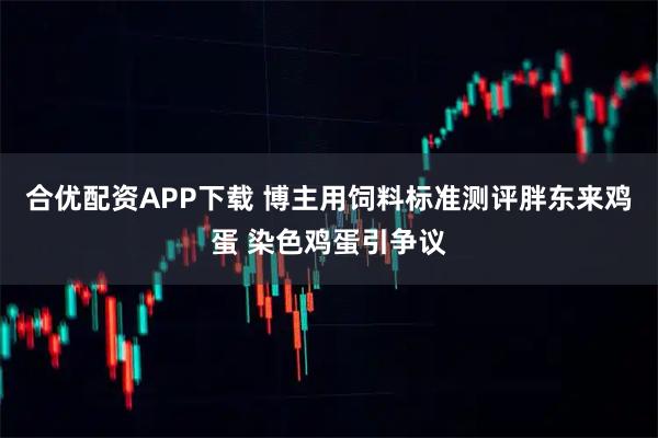合优配资APP下载 博主用饲料标准测评胖东来鸡蛋 染色鸡蛋引争议