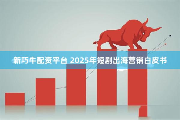 新巧牛配资平台 2025年短剧出海营销白皮书