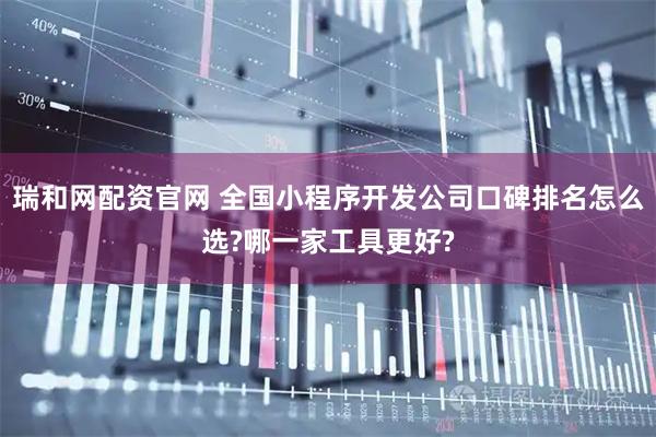 瑞和网配资官网 全国小程序开发公司口碑排名怎么选?哪一家工具更好?