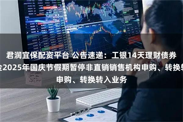 君润宜保配资平台 公告速递：工银14天理财债券发起基金2025年国庆节假期暂停非直销销售机构申购、转换转入业务