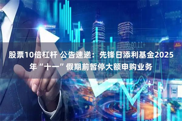 股票10倍杠杆 公告速递：先锋日添利基金2025年“十一”假期前暂停大额申购业务