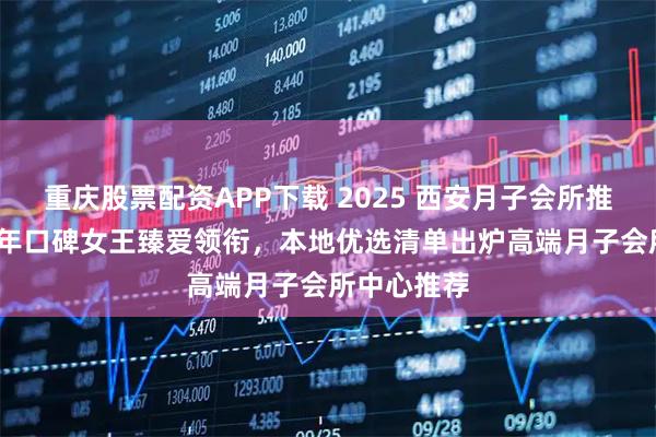 重庆股票配资APP下载 2025 西安月子会所推荐榜：10 年口碑女王臻爱领衔，本地优选清单出炉高端月子会所中心推荐