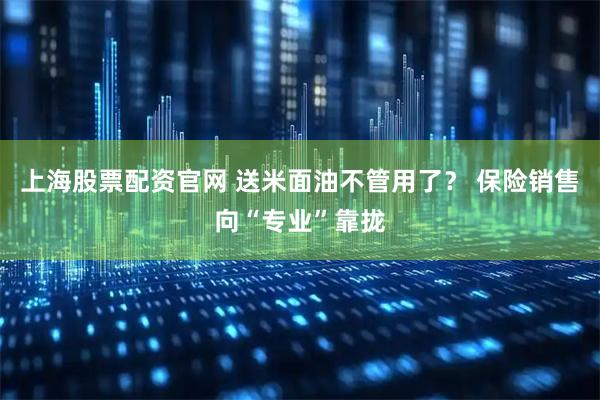 上海股票配资官网 送米面油不管用了？ 保险销售向“专业”靠拢