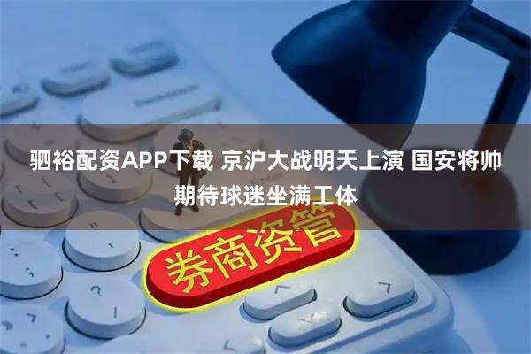 驷裕配资APP下载 京沪大战明天上演 国安将帅期待球迷坐满工体