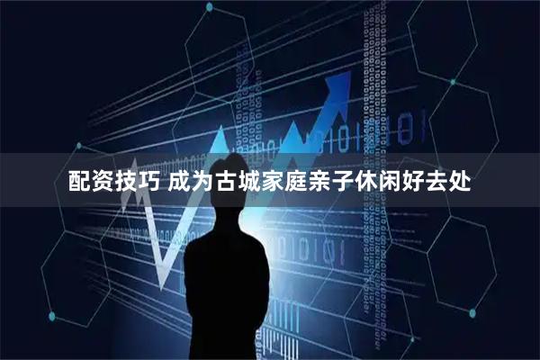 配资技巧 成为古城家庭亲子休闲好去处
