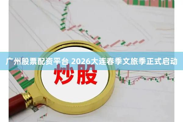 广州股票配资平台 2026大连春季文旅季正式启动