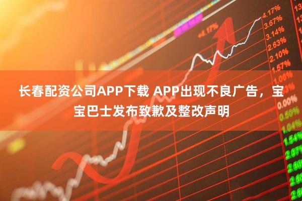 长春配资公司APP下载 APP出现不良广告，宝宝巴士发布致歉及整改声明