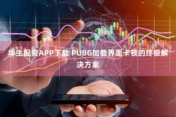 华生配资APP下载 PUBG加载界面卡顿的终极解决方案