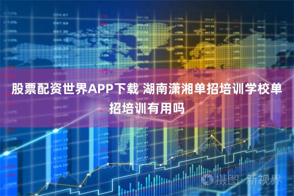 股票配资世界APP下载 湖南潇湘单招培训学校单招培训有用吗