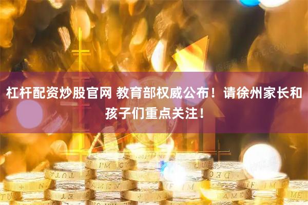 杠杆配资炒股官网 教育部权威公布！请徐州家长和孩子们重点关注！