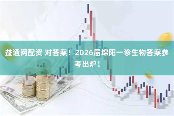 益通网配资 对答案！2026届绵阳一诊生物答案参考出炉！