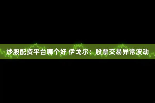 炒股配资平台哪个好 伊戈尔：股票交易异常波动