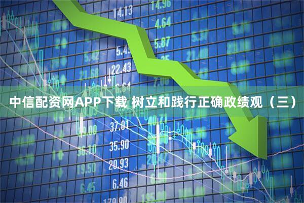中信配资网APP下载 树立和践行正确政绩观（三）