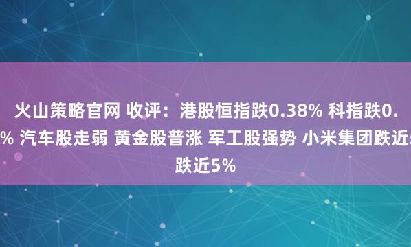 火山策略官网 收评：港股恒指跌0.38% 科指跌0.69% 汽车股走弱 黄金股普涨 军工股强势 小米集团跌近5%