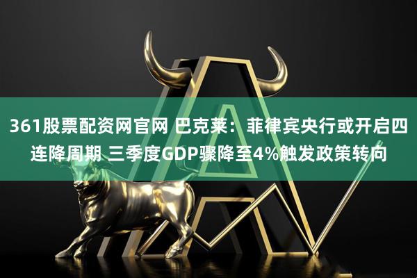 361股票配资网官网 巴克莱：菲律宾央行或开启四连降周期 三季度GDP骤降至4%触发政策转向