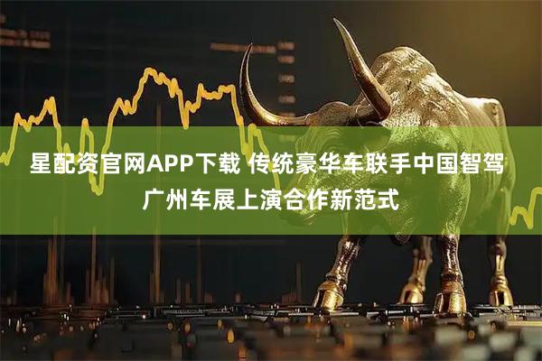 星配资官网APP下载 传统豪华车联手中国智驾 广州车展上演合作新范式