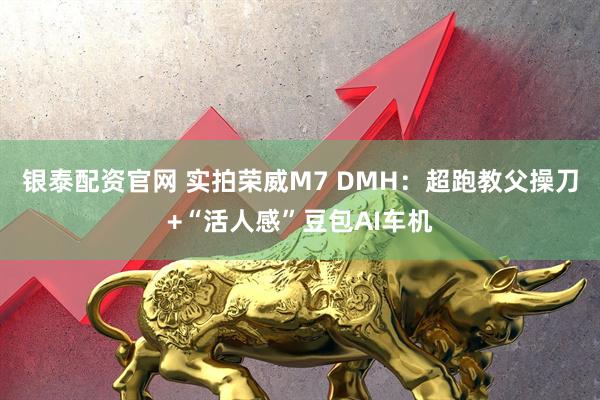 银泰配资官网 实拍荣威M7 DMH：超跑教父操刀+“活人感”豆包AI车机