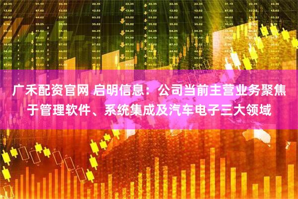 广禾配资官网 启明信息：公司当前主营业务聚焦于管理软件、系统集成及汽车电子三大领域
