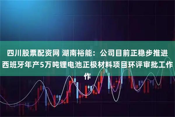 四川股票配资网 湖南裕能：公司目前正稳步推进西班牙年产5万吨锂电池正极材料项目环评审批工作
