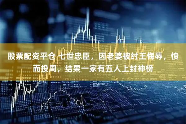 股票配资平仓 七世忠臣，因老婆被纣王侮辱，愤而投周，结果一家有五人上封神榜