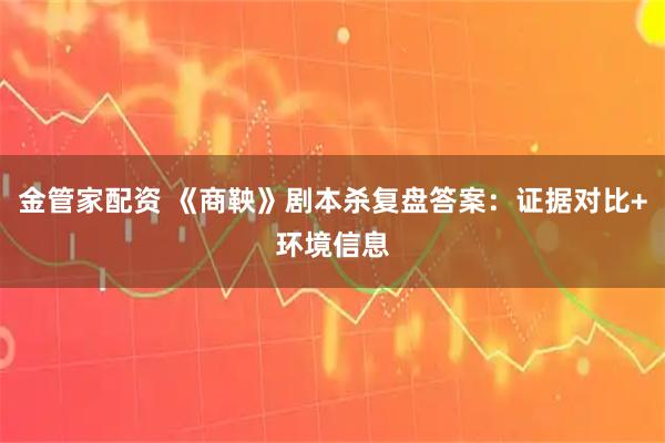 金管家配资 《商鞅》剧本杀复盘答案：证据对比+环境信息