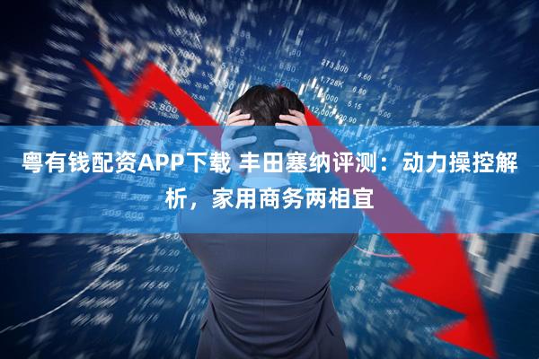 粤有钱配资APP下载 丰田塞纳评测：动力操控解析，家用商务两相宜
