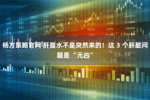 杨方策略官网 肝腹水不是突然来的！这 3 个肝脏问题是 “元凶”