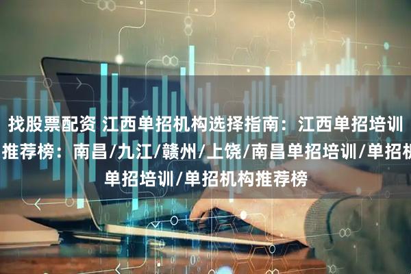 找股票配资 江西单招机构选择指南：江西单招培训/单招机构推荐榜：南昌/九江/赣州/上饶/南昌单招培训/单招机构推荐榜