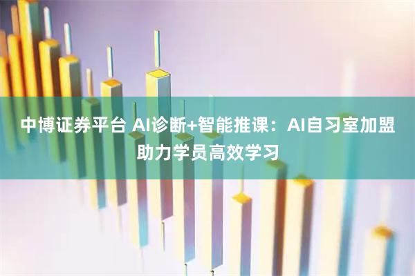 中博证券平台 AI诊断+智能推课：AI自习室加盟助力学员高效学习