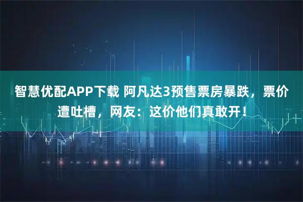 智慧优配APP下载 阿凡达3预售票房暴跌，票价遭吐槽，网友：这价他们真敢开！