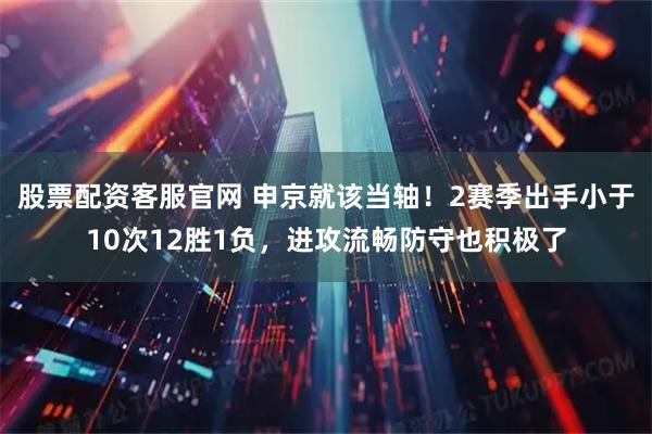 股票配资客服官网 申京就该当轴！2赛季出手小于10次12胜1负，进攻流畅防守也积极了