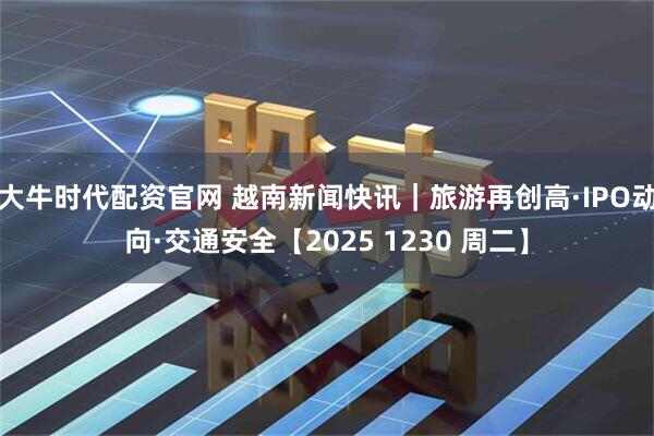 大牛时代配资官网 越南新闻快讯|旅游再创高·IPO动向·交通安全【2025 1230 周二】