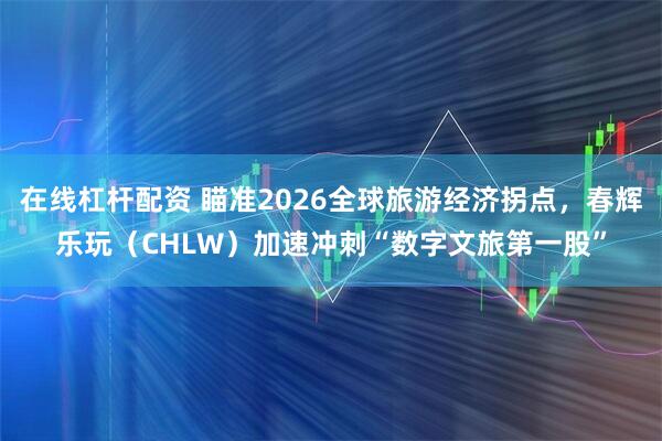 在线杠杆配资 瞄准2026全球旅游经济拐点,春辉乐玩(CHLW)加速冲刺“数字文旅第一股”