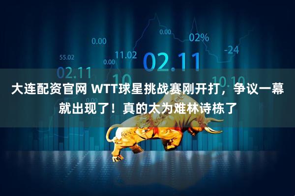 大连配资官网 WTT球星挑战赛刚开打，争议一幕就出现了！真的太为难林诗栋了