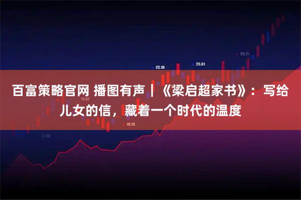 百富策略官网 播图有声｜《梁启超家书》：写给儿女的信，藏着一个时代的温度