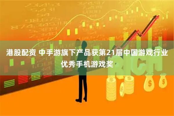 港股配资 中手游旗下产品获第21届中国游戏行业优秀手机游戏奖