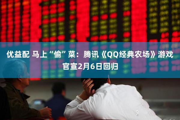 优益配 马上“偷”菜：腾讯《QQ经典农场》游戏官宣2月6日回归