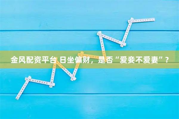 金风配资平台 日坐偏财，是否“爱妾不爱妻”？