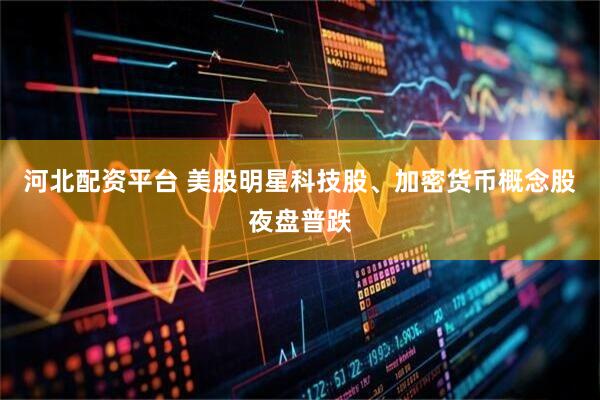 河北配资平台 美股明星科技股、加密货币概念股夜盘普跌