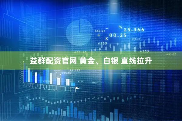 益群配资官网 黄金、白银 直线拉升