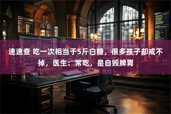 速速查 吃一次相当于5斤白糖,很多孩子却戒不掉,医生:常吃,是自毁脾胃