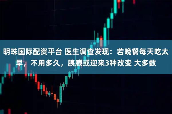 明珠国际配资平台 医生调查发现:若晚餐每天吃太早,不用多久,胰腺或迎来3种改变 大多数