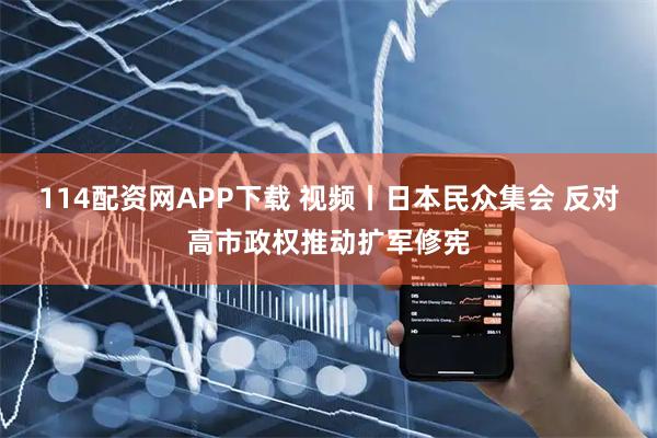 114配资网APP下载 视频丨日本民众集会 反对高市政权推动扩军修宪