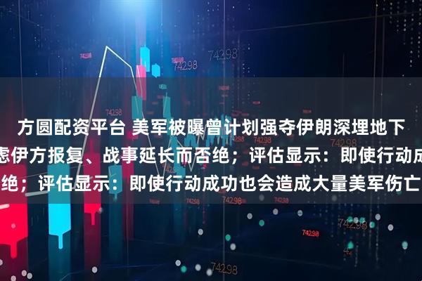 方圆配资平台 美军被曝曾计划强夺伊朗深埋地下的浓缩铀，特朗普因顾虑伊方报复、战事延长而否绝；评估显示：即使行动成功也会造成大量美军伤亡