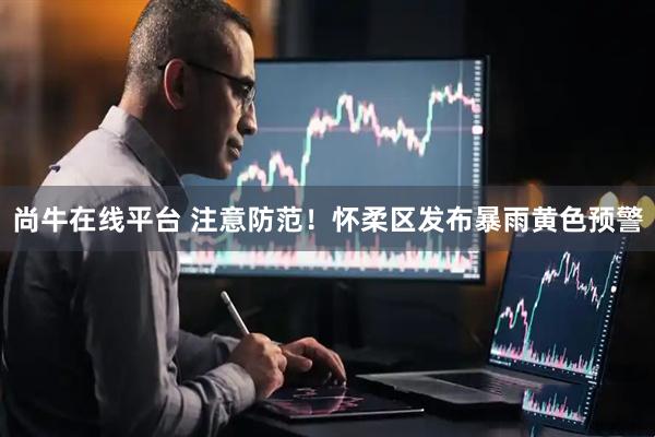 尚牛在线平台 注意防范！怀柔区发布暴雨黄色预警