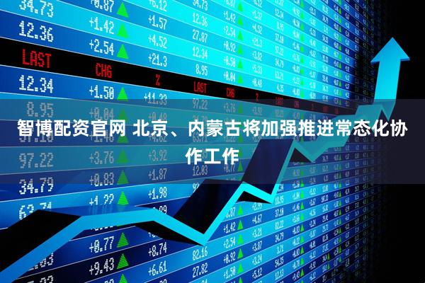 智博配资官网 北京、内蒙古将加强推进常态化协作工作