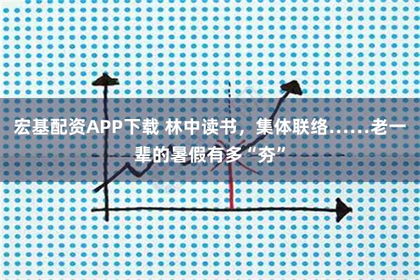 宏基配资APP下载 林中读书，集体联络……老一辈的暑假有多“夯”