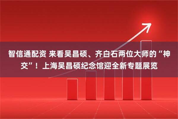 智信通配资 来看吴昌硕、齐白石两位大师的“神交”！上海吴昌硕纪念馆迎全新专题展览