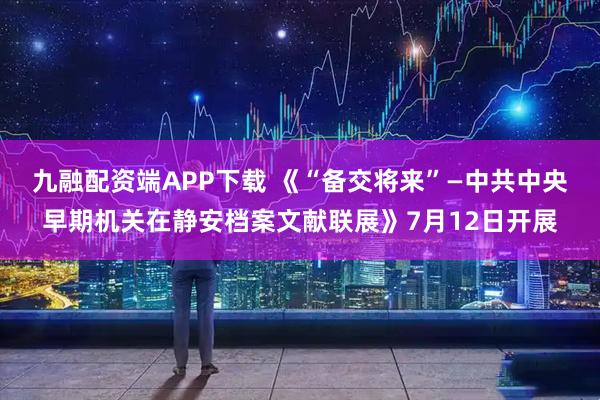 九融配资端APP下载 《“备交将来”—中共中央早期机关在静安档案文献联展》7月12日开展